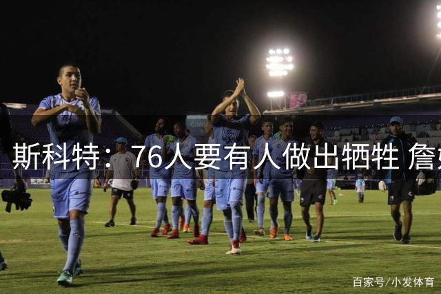 斯科特：76人要有人做出牺牲 詹姆斯得像当年韦德那样稳住更衣室